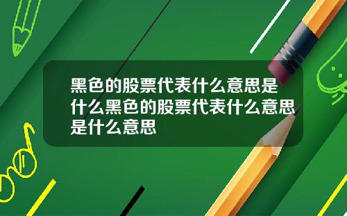 黑色的股票代表什么意思是什么黑色的股票代表什么意思是什么意思
