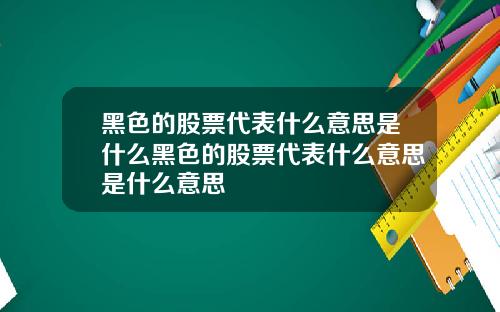 黑色的股票代表什么意思是什么黑色的股票代表什么意思是什么意思