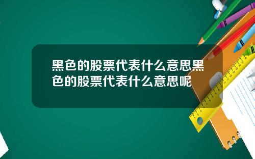 黑色的股票代表什么意思黑色的股票代表什么意思呢
