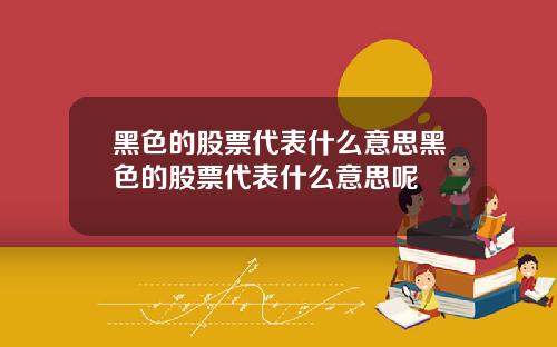 黑色的股票代表什么意思黑色的股票代表什么意思呢