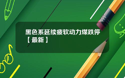 黑色系延续疲软动力煤跌停【最新】