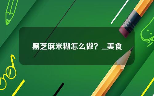黑芝麻米糊怎么做？_美食