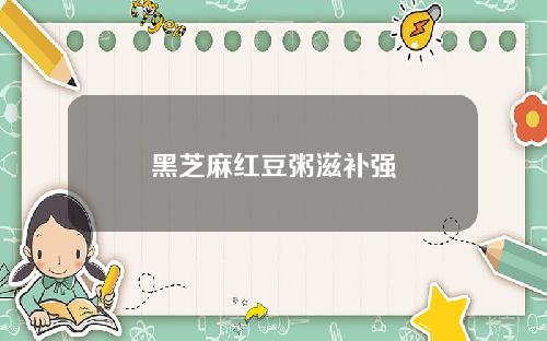 黑芝麻红豆粥滋补强