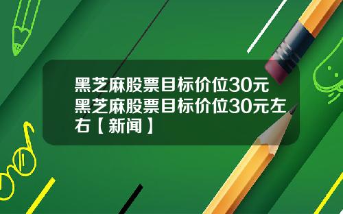 黑芝麻股票目标价位30元黑芝麻股票目标价位30元左右【新闻】