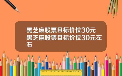 黑芝麻股票目标价位30元黑芝麻股票目标价位30元左右