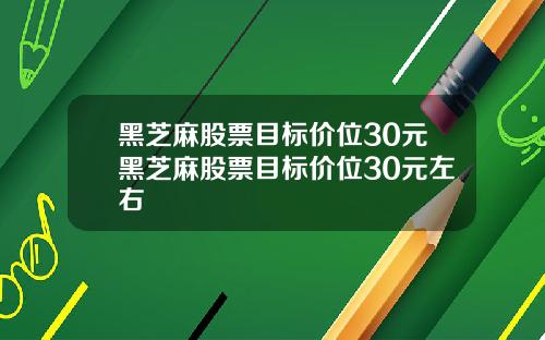 黑芝麻股票目标价位30元黑芝麻股票目标价位30元左右
