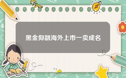 黑金仰融海外上市一卖成名