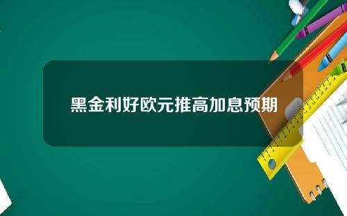 黑金利好欧元推高加息预期