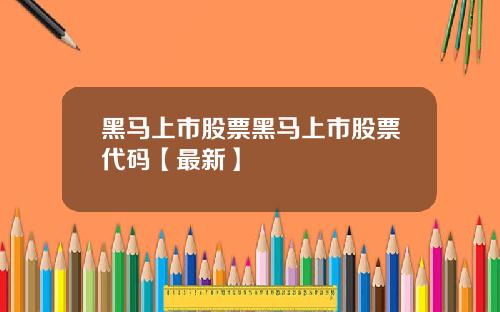 黑马上市股票黑马上市股票代码【最新】