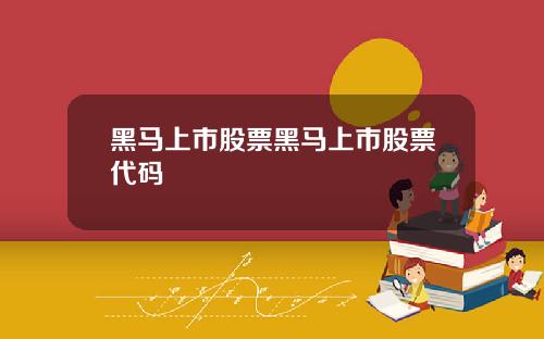 黑马上市股票黑马上市股票代码