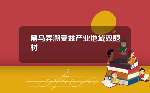 黑马弄潮受益产业地域双题材