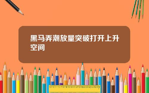 黑马弄潮放量突破打开上升空间