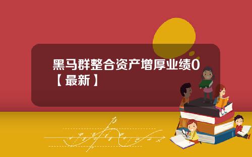 黑马群整合资产增厚业绩0【最新】