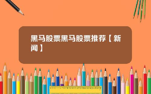 黑马股票黑马股票推荐【新闻】