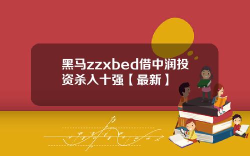 黑马zzxbed借中润投资杀入十强【最新】
