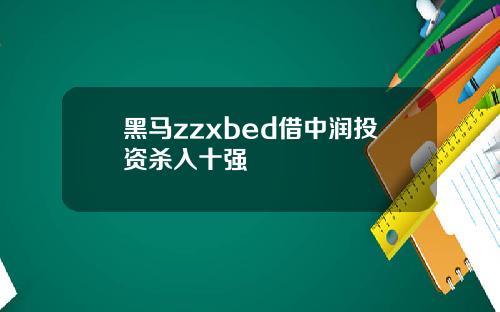 黑马zzxbed借中润投资杀入十强