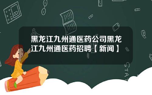 黑龙江九州通医药公司黑龙江九州通医药招聘【新闻】