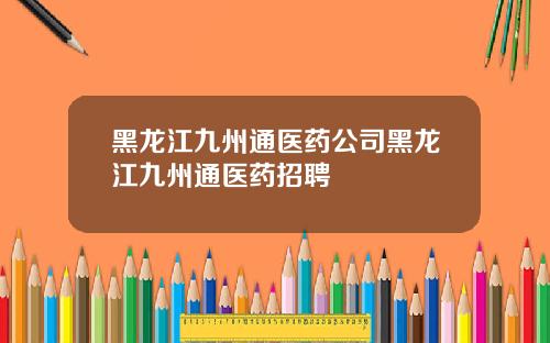 黑龙江九州通医药公司黑龙江九州通医药招聘