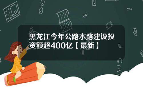 黑龙江今年公路水路建设投资额超400亿【最新】