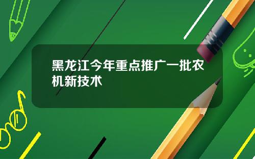 黑龙江今年重点推广一批农机新技术