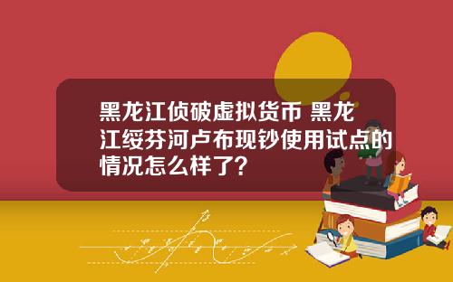 黑龙江侦破虚拟货币 黑龙江绥芬河卢布现钞使用试点的情况怎么样了？