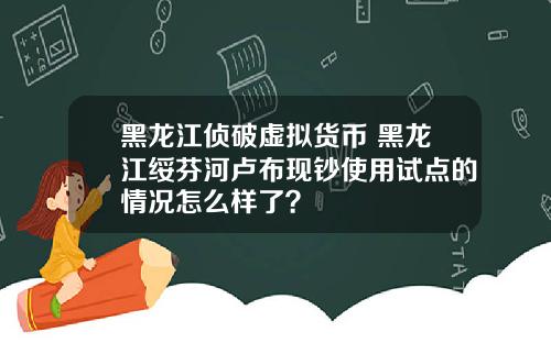 黑龙江侦破虚拟货币 黑龙江绥芬河卢布现钞使用试点的情况怎么样了？