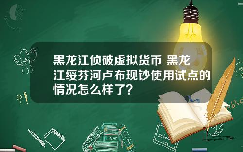 黑龙江侦破虚拟货币 黑龙江绥芬河卢布现钞使用试点的情况怎么样了？