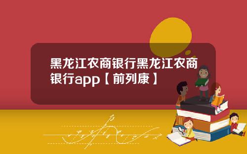 黑龙江农商银行黑龙江农商银行app【前列康】