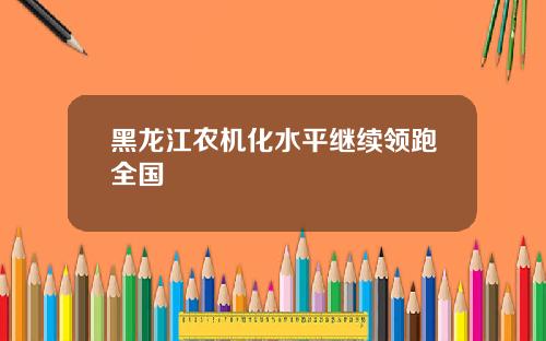 黑龙江农机化水平继续领跑全国