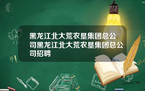 黑龙江北大荒农垦集团总公司黑龙江北大荒农垦集团总公司招聘
