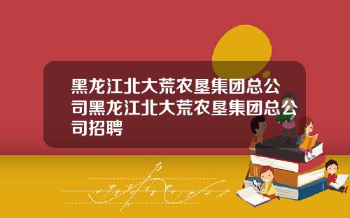黑龙江北大荒农垦集团总公司黑龙江北大荒农垦集团总公司招聘