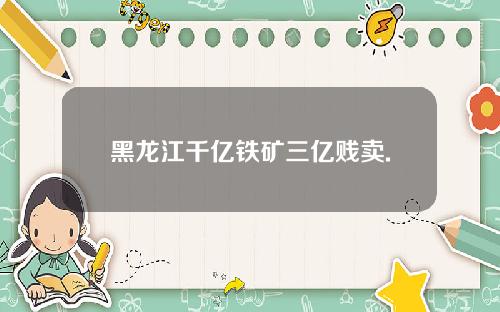 黑龙江千亿铁矿三亿贱卖.