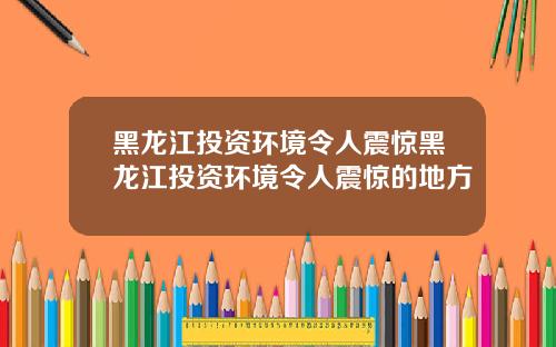 黑龙江投资环境令人震惊黑龙江投资环境令人震惊的地方