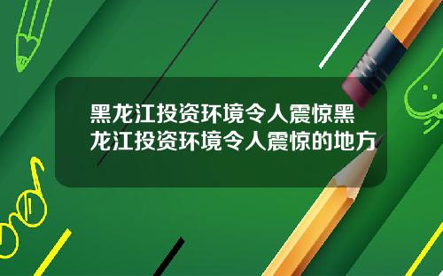 黑龙江投资环境令人震惊黑龙江投资环境令人震惊的地方