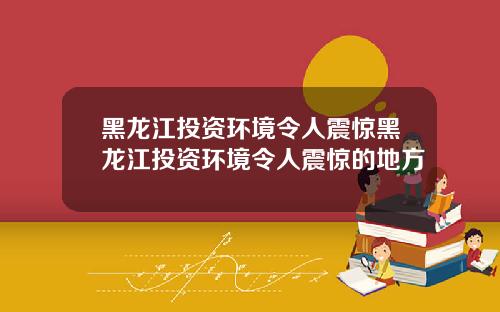 黑龙江投资环境令人震惊黑龙江投资环境令人震惊的地方