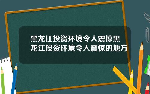 黑龙江投资环境令人震惊黑龙江投资环境令人震惊的地方