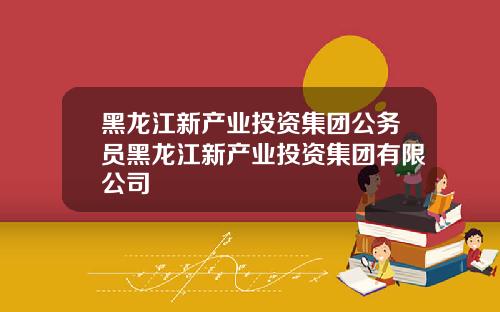 黑龙江新产业投资集团公务员黑龙江新产业投资集团有限公司