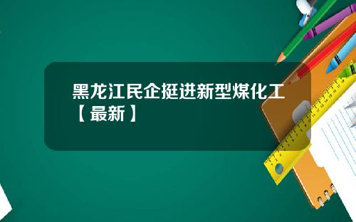 黑龙江民企挺进新型煤化工【最新】