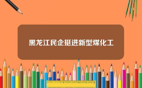 黑龙江民企挺进新型煤化工
