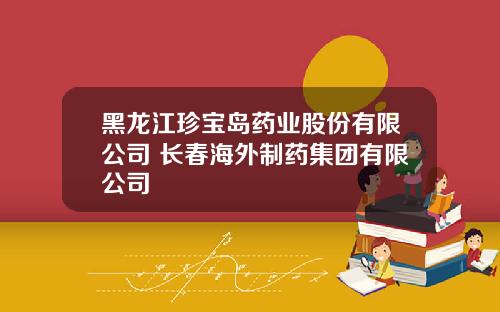 黑龙江珍宝岛药业股份有限公司 长春海外制药集团有限公司