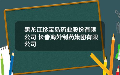 黑龙江珍宝岛药业股份有限公司 长春海外制药集团有限公司