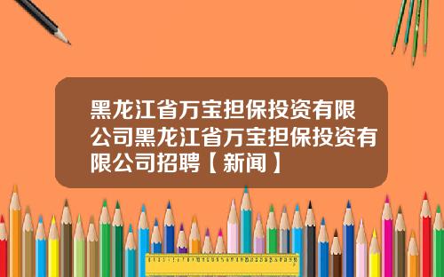 黑龙江省万宝担保投资有限公司黑龙江省万宝担保投资有限公司招聘【新闻】