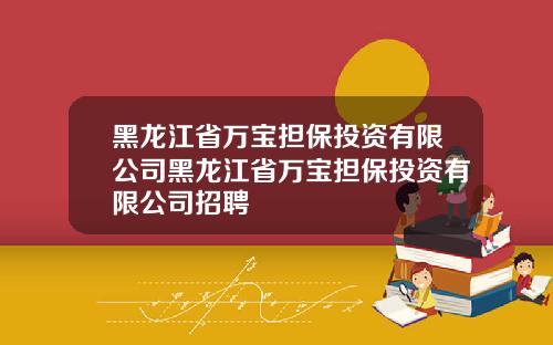 黑龙江省万宝担保投资有限公司黑龙江省万宝担保投资有限公司招聘
