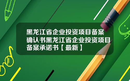 黑龙江省企业投资项目备案确认书黑龙江省企业投资项目备案承诺书【最新】