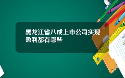 黑龙江省八成上市公司实现盈利都有哪些