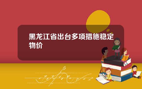 黑龙江省出台多项措施稳定物价