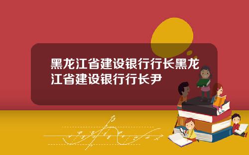 黑龙江省建设银行行长黑龙江省建设银行行长尹