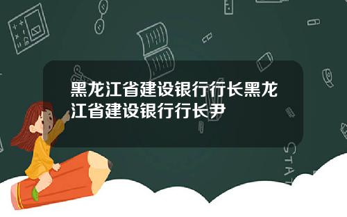 黑龙江省建设银行行长黑龙江省建设银行行长尹