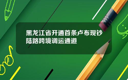 黑龙江省开通首条卢布现钞陆路跨境调运通道