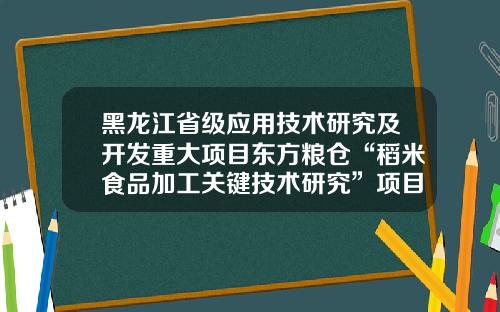黑龙江省级应用技术研究及开发重大项目东方粮仓“稻米食品加工关键技术研究”项目正式结项-东方粮仓商业有限公司简介